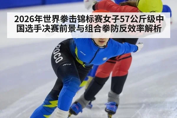 2026年世界拳击锦标赛女子57公斤级中国选手决赛前景与组合拳防反效率解析