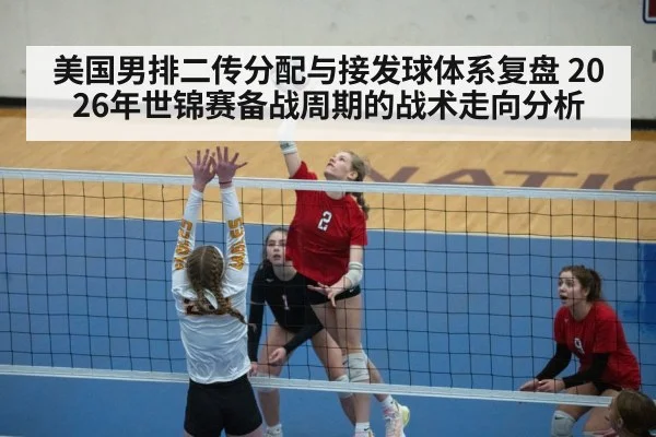 美国男排二传分配与接发球体系复盘 2026年世锦赛备战周期的战术走向分析
