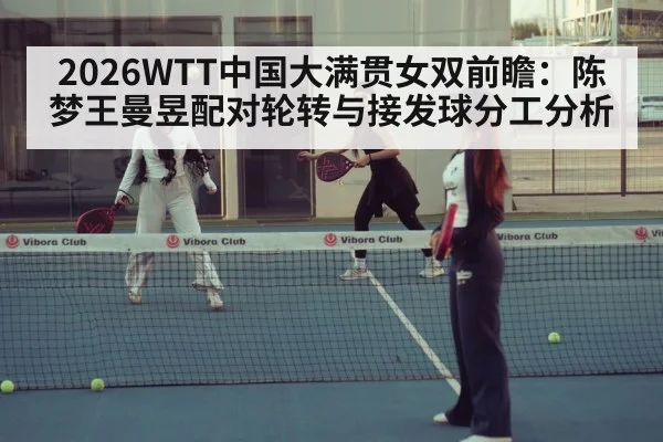 2026WTT中国大满贯女双前瞻：陈梦王曼昱配对轮转与接发球分工分析