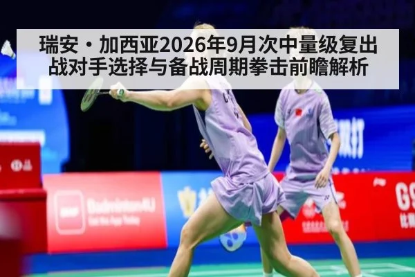 瑞安·加西亚2026年9月次中量级复出战对手选择与备战周期拳击前瞻解析