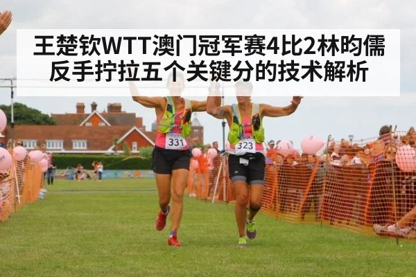 王楚钦WTT澳门冠军赛4比2林昀儒 反手拧拉五个关键分的技术解析