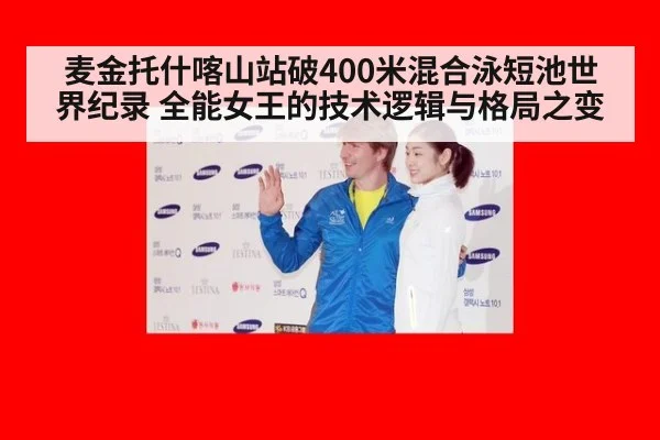 麦金托什喀山站破400米混合泳短池世界纪录 全能女王的技术逻辑与格局之变